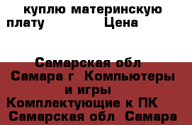 куплю материнскую плату LGA 1156 › Цена ­ 4 000 - Самарская обл., Самара г. Компьютеры и игры » Комплектующие к ПК   . Самарская обл.,Самара г.